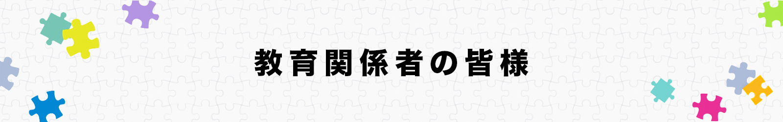 教育関係者の皆様 教育関係者の皆様